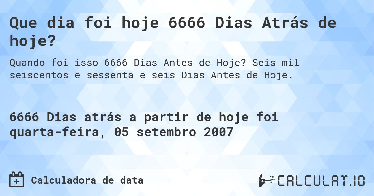 Que dia foi hoje 6666 Dias Atrás de hoje?. Seis mil seiscentos e sessenta e seis Dias Antes de Hoje.