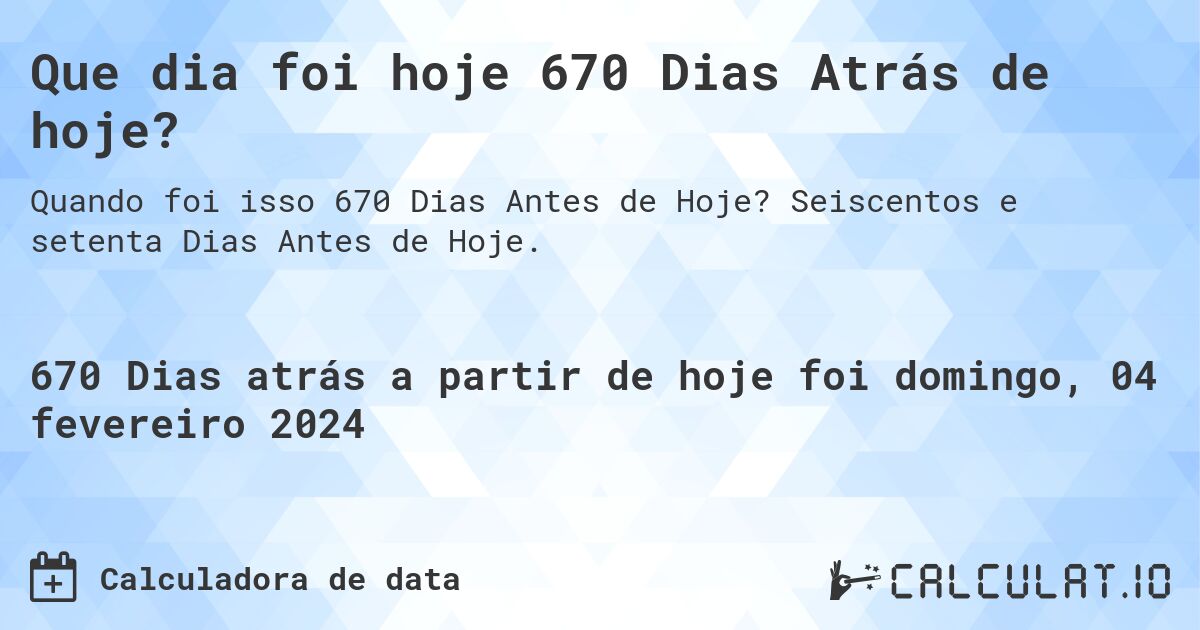 Que dia foi hoje 670 Dias Atrás de hoje?. Seiscentos e setenta Dias Antes de Hoje.