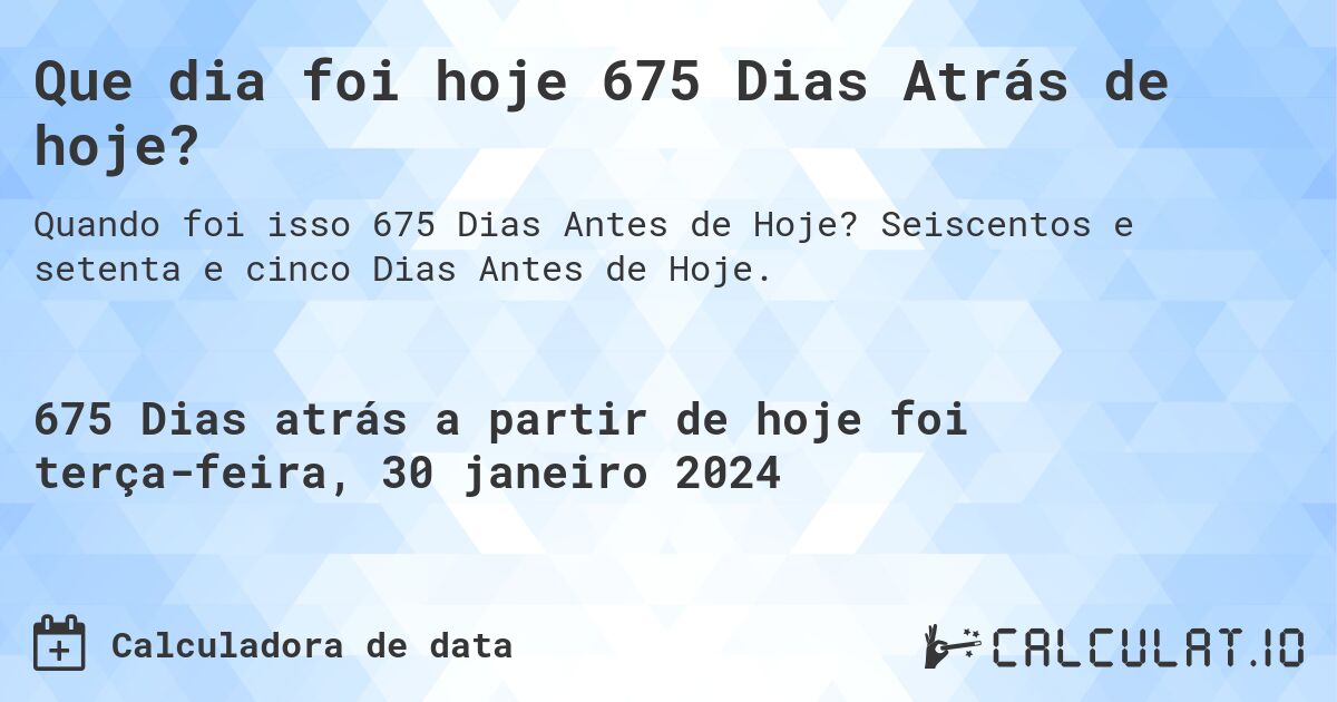 Que dia foi hoje 675 Dias Atrás de hoje?. Seiscentos e setenta e cinco Dias Antes de Hoje.