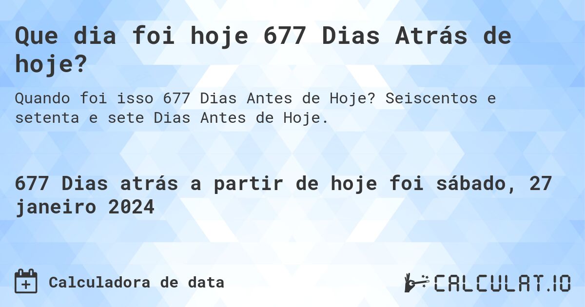 Que dia foi hoje 677 Dias Atrás de hoje?. Seiscentos e setenta e sete Dias Antes de Hoje.