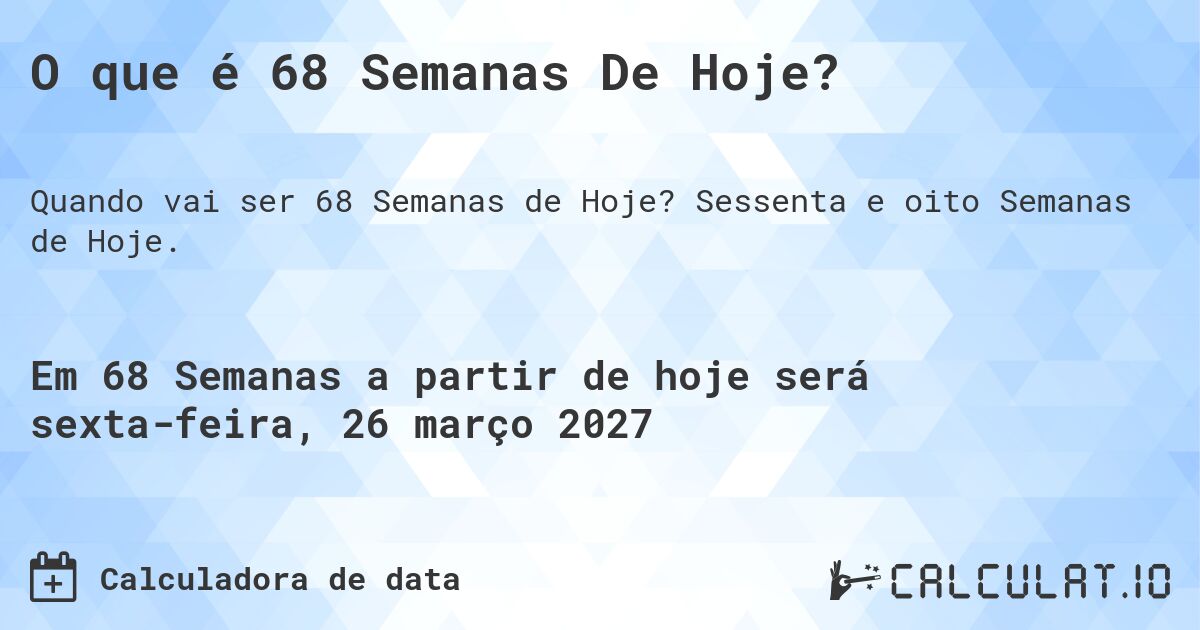 O que é 68 Semanas De Hoje?. Sessenta e oito Semanas de Hoje.