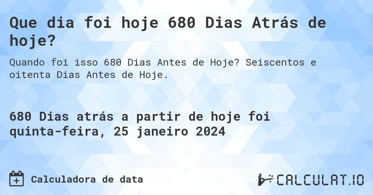 Que dia foi hoje 680 Dias Atrás de hoje?. Seiscentos e oitenta Dias Antes de Hoje.