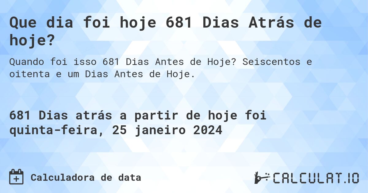 Que dia foi hoje 681 Dias Atrás de hoje?. Seiscentos e oitenta e um Dias Antes de Hoje.