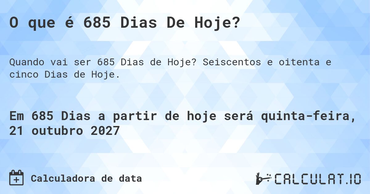O que é 685 Dias De Hoje?. Seiscentos e oitenta e cinco Dias de Hoje.