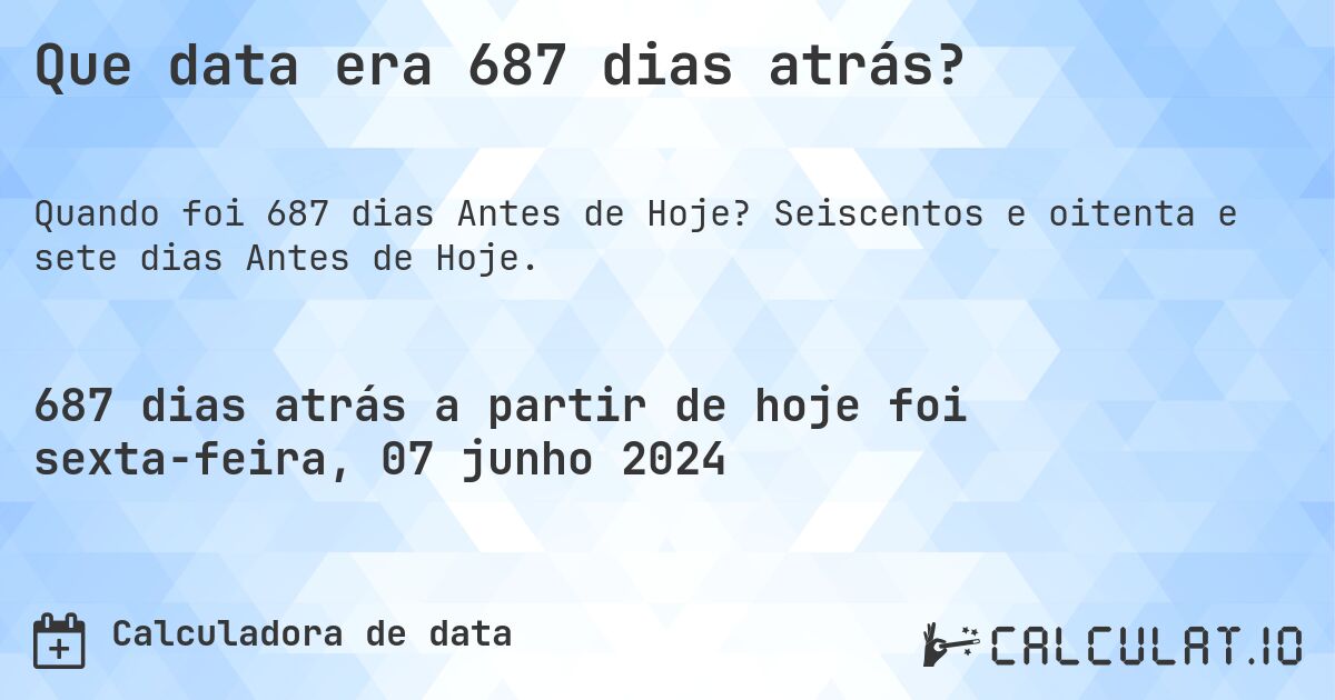 Que data era 687 dias atrás?. Seiscentos e oitenta e sete dias Antes de Hoje.