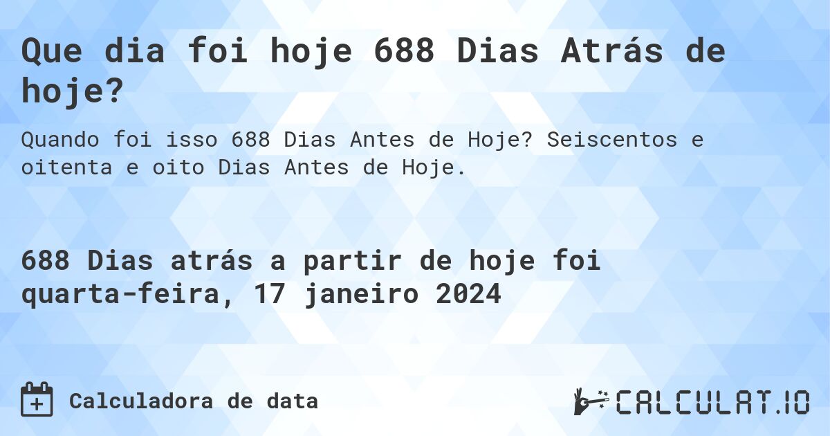 Que dia foi hoje 688 Dias Atrás de hoje?. Seiscentos e oitenta e oito Dias Antes de Hoje.