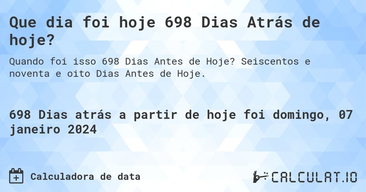 Que dia foi hoje 698 Dias Atrás de hoje?. Seiscentos e noventa e oito Dias Antes de Hoje.