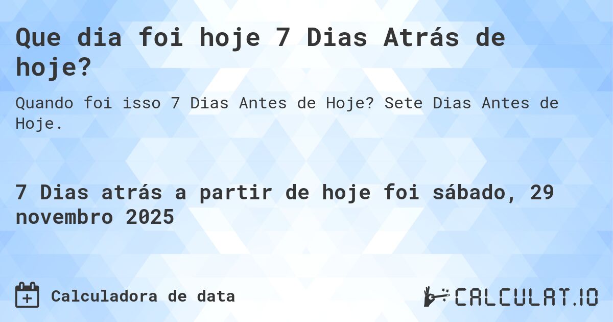Que dia foi hoje 7 Dias Atrás de hoje?. Sete Dias Antes de Hoje.