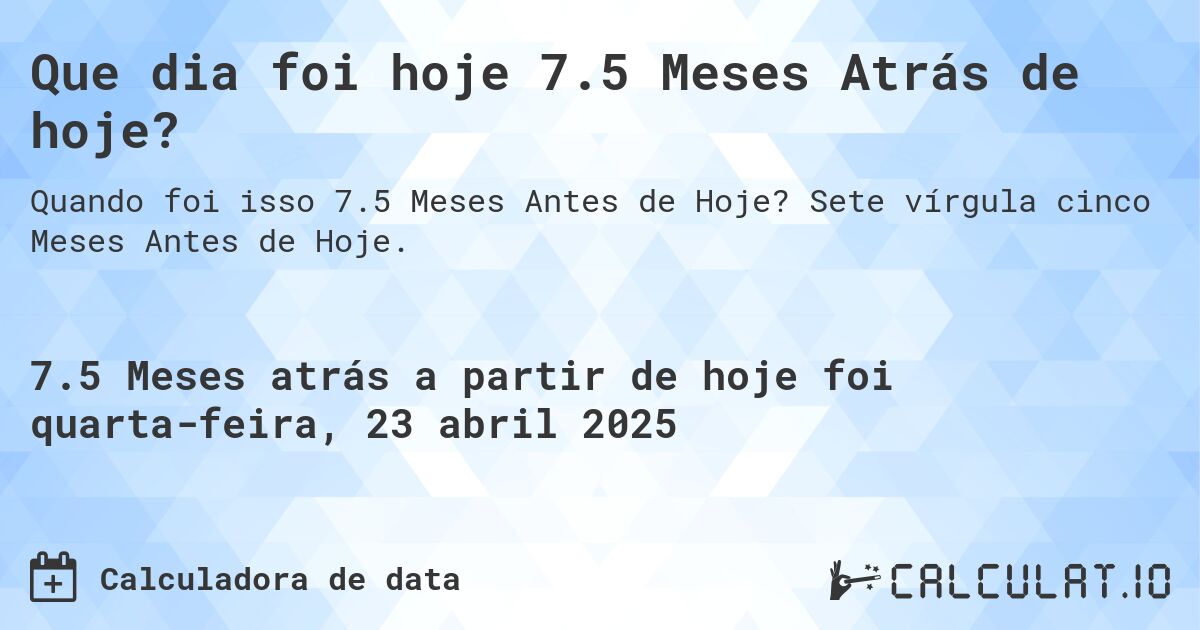 Que dia foi hoje 7.5 Meses Atrás de hoje?. Sete vírgula cinco Meses Antes de Hoje.