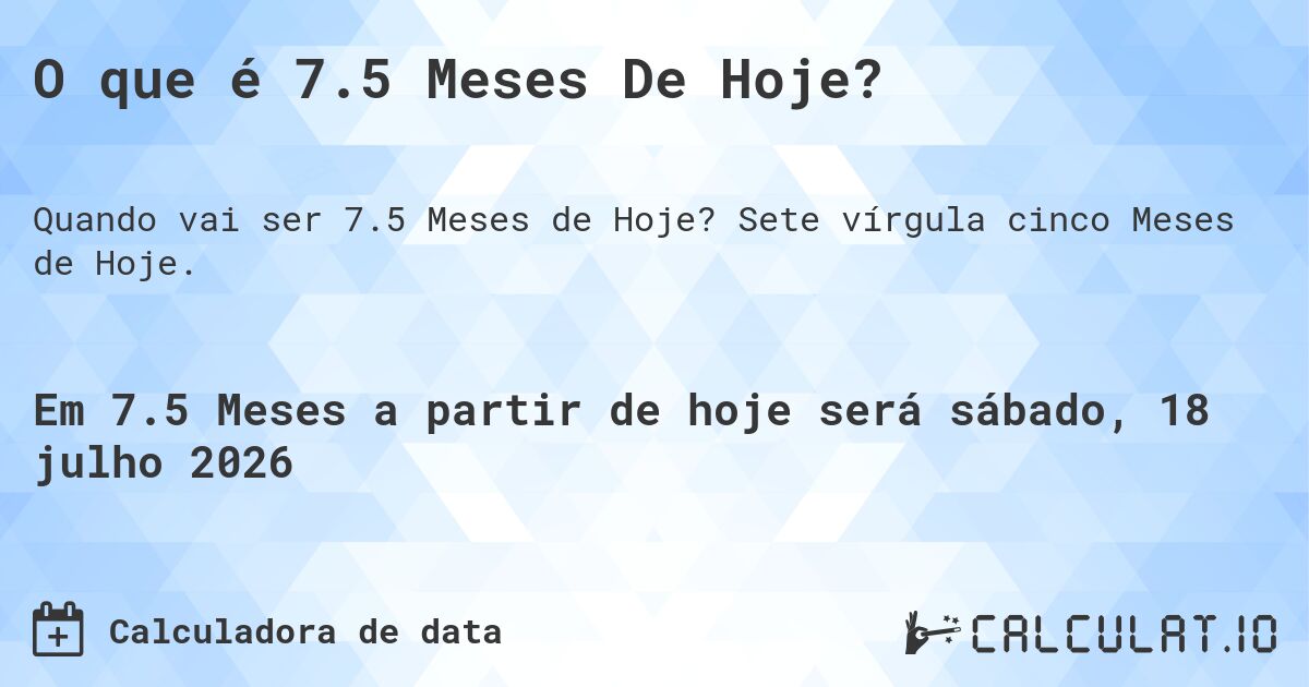O que é 7.5 Meses De Hoje?. Sete vírgula cinco Meses de Hoje.