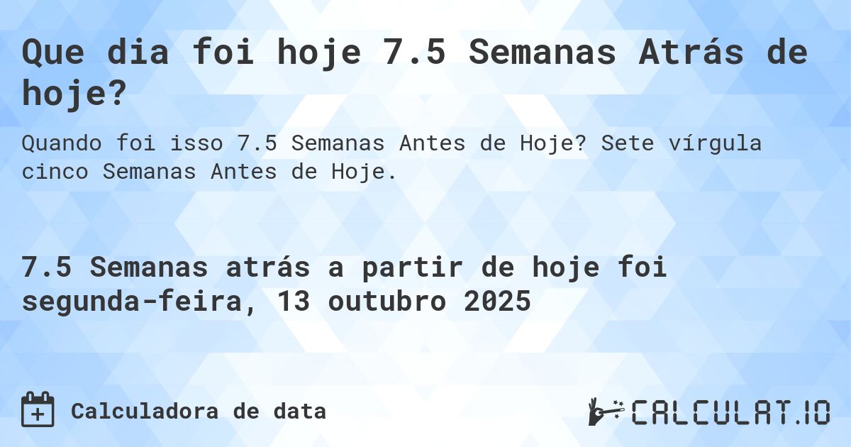 Que dia foi hoje 7.5 Semanas Atrás de hoje?. Sete vírgula cinco Semanas Antes de Hoje.