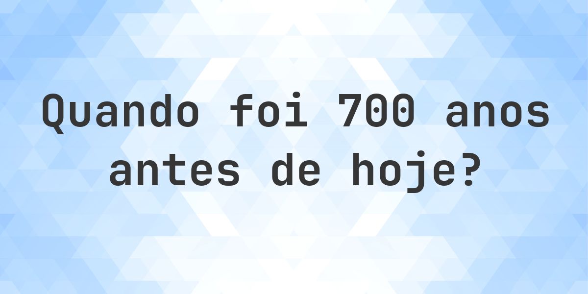 Que data era 700 anos atrás? - Calculatio