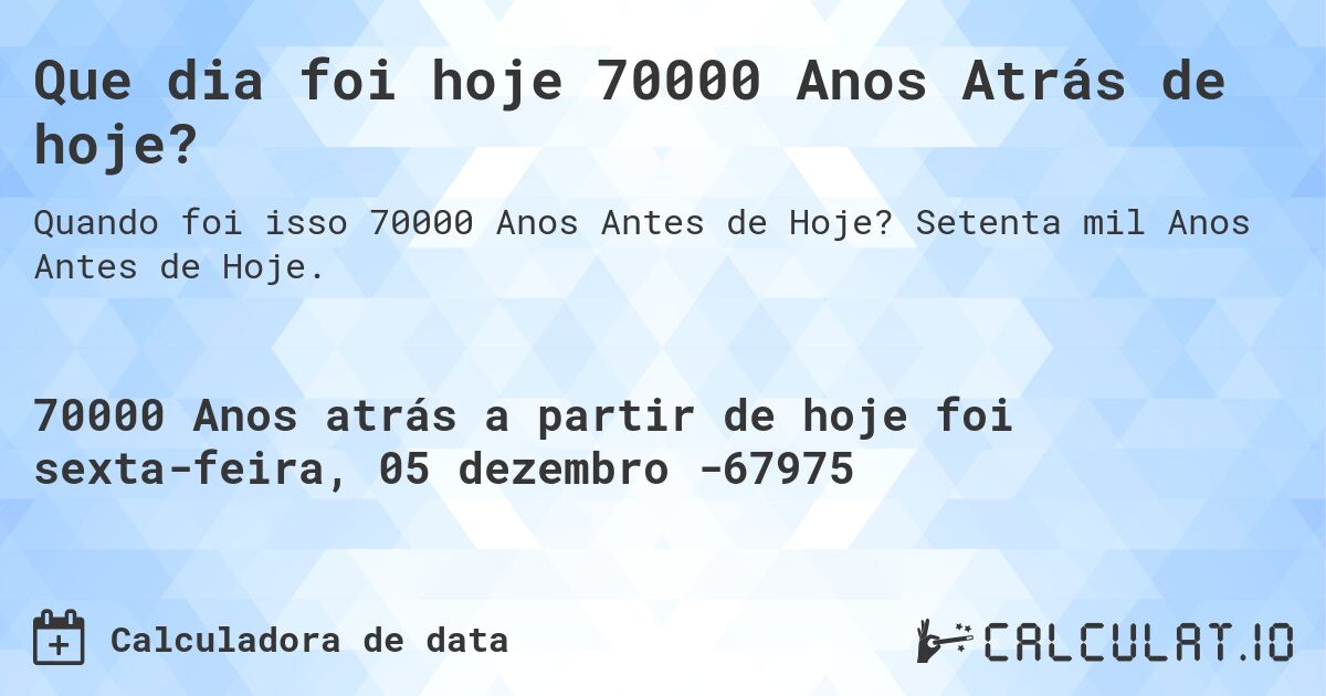 Que dia foi hoje 70000 Anos Atrás de hoje?. Setenta mil Anos Antes de Hoje.