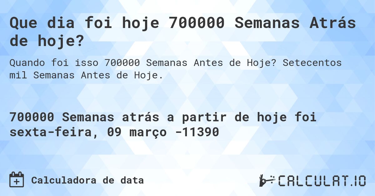 Que dia foi hoje 700000 Semanas Atrás de hoje?. Setecentos mil Semanas Antes de Hoje.