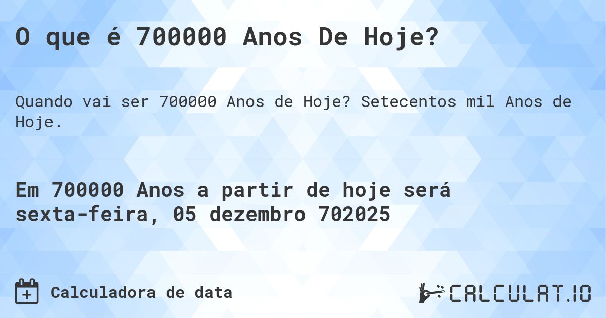 O que é 700000 Anos De Hoje?. Setecentos mil Anos de Hoje.