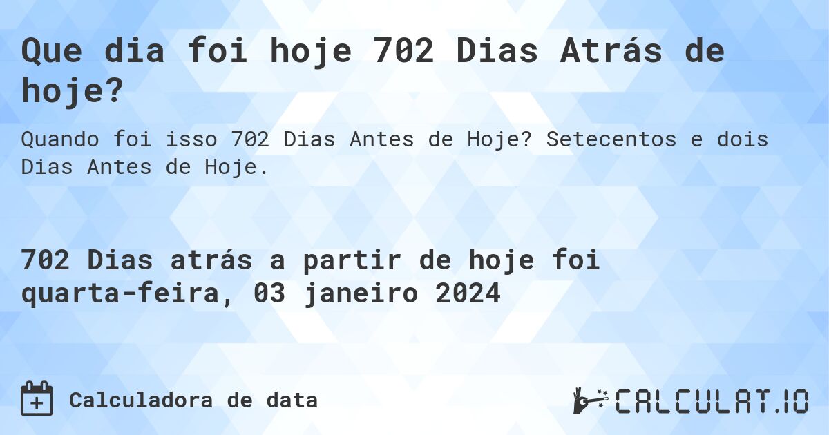 Que dia foi hoje 702 Dias Atrás de hoje?. Setecentos e dois Dias Antes de Hoje.