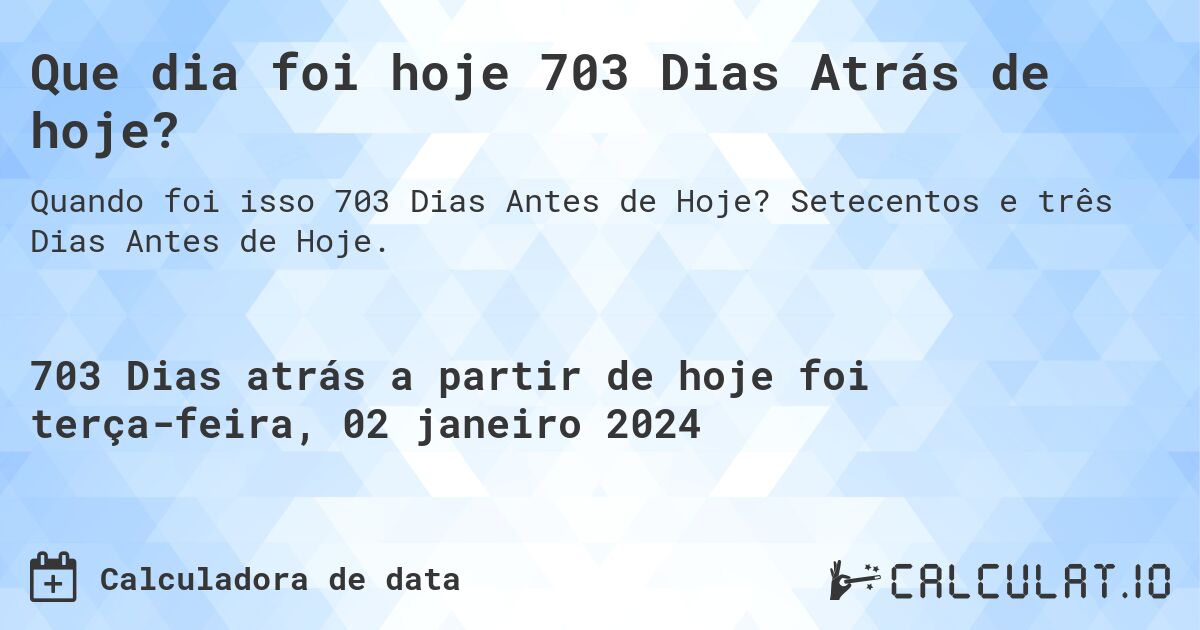 Que dia foi hoje 703 Dias Atrás de hoje?. Setecentos e três Dias Antes de Hoje.