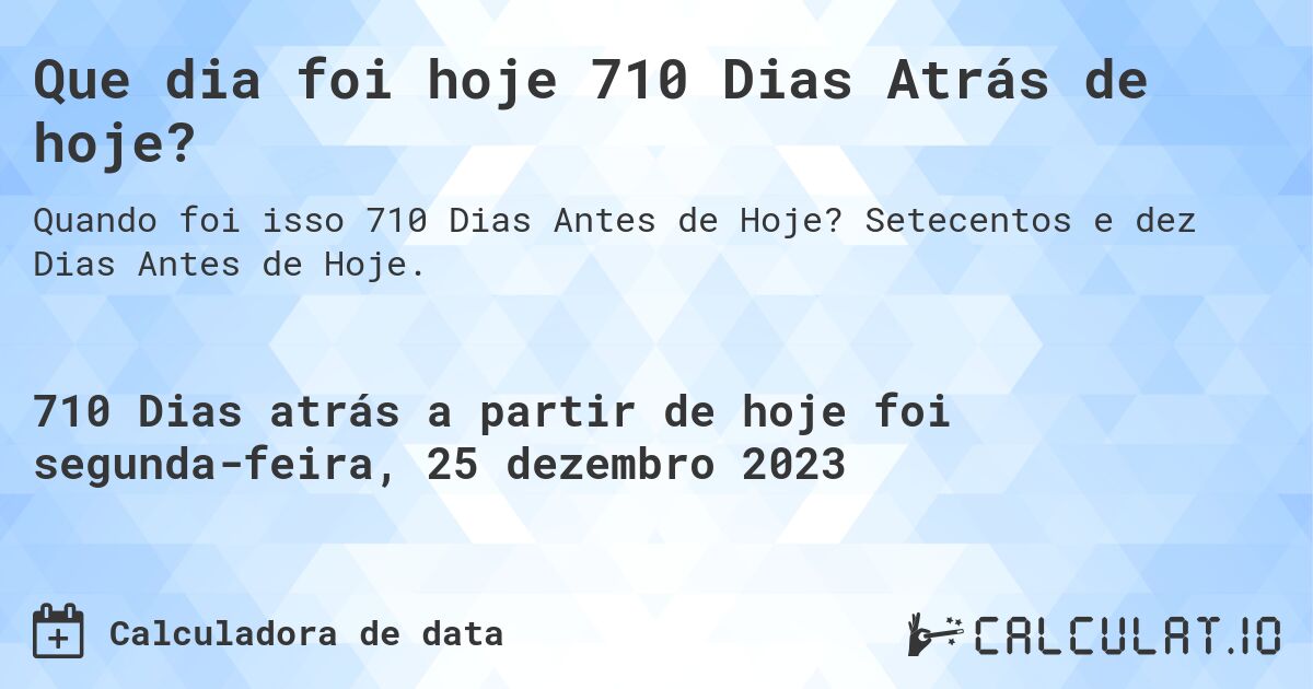 Que dia foi hoje 710 Dias Atrás de hoje?. Setecentos e dez Dias Antes de Hoje.