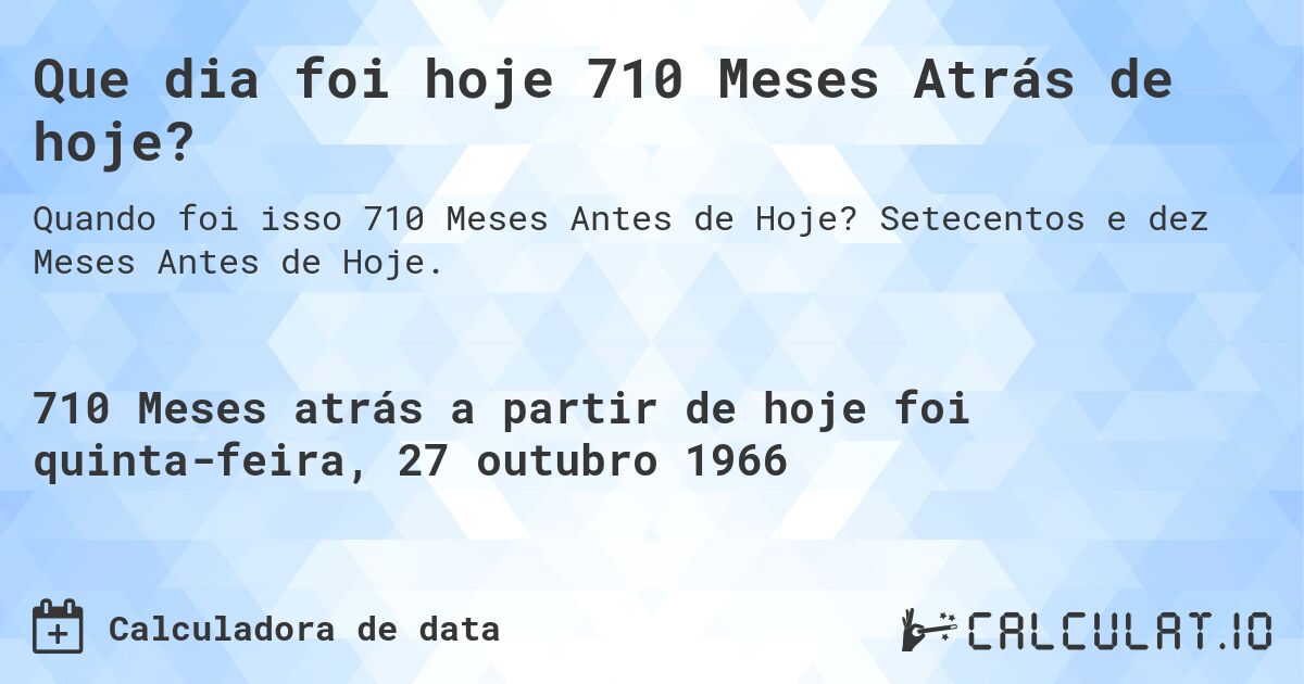 Que dia foi hoje 710 Meses Atrás de hoje?. Setecentos e dez Meses Antes de Hoje.