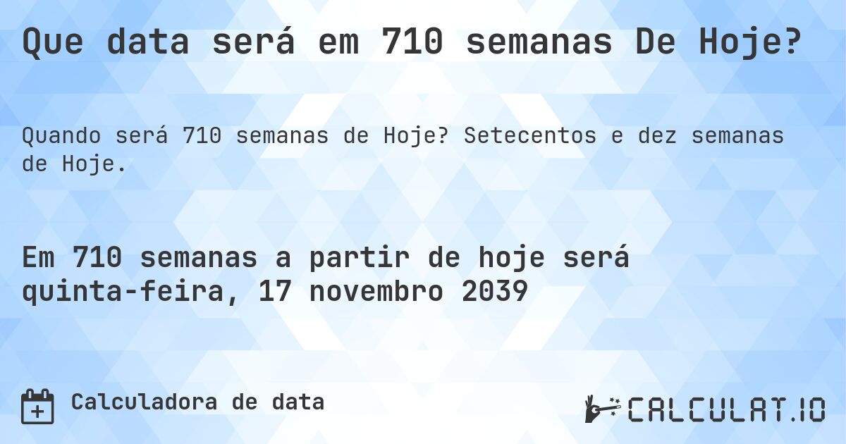 Que data será em 710 semanas De Hoje?. Setecentos e dez semanas de Hoje.