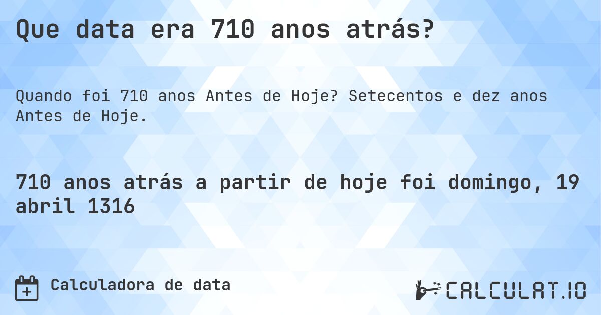 Que data era 710 anos atrás?. Setecentos e dez anos Antes de Hoje.