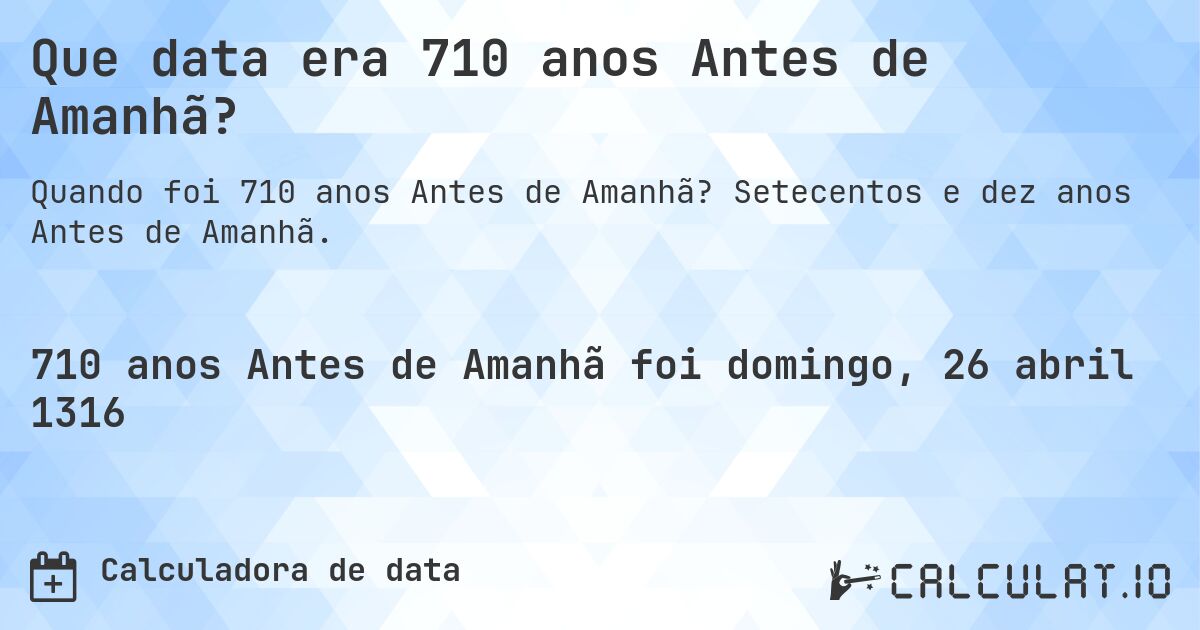 Que data era 710 anos Antes de Amanhã?. Setecentos e dez anos Antes de Amanhã.