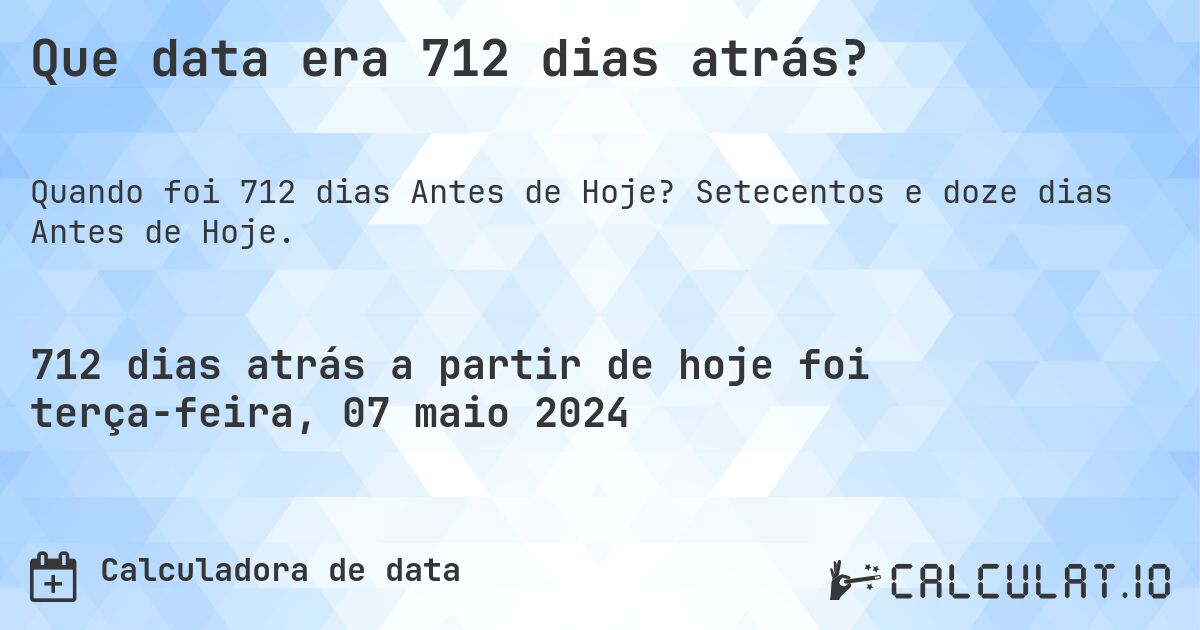 Que data era 712 dias atrás?. Setecentos e doze dias Antes de Hoje.