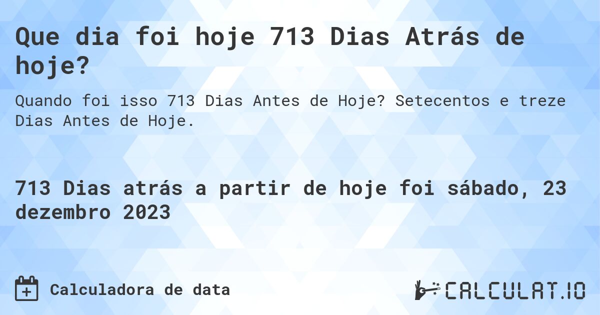 Que dia foi hoje 713 Dias Atrás de hoje?. Setecentos e treze Dias Antes de Hoje.