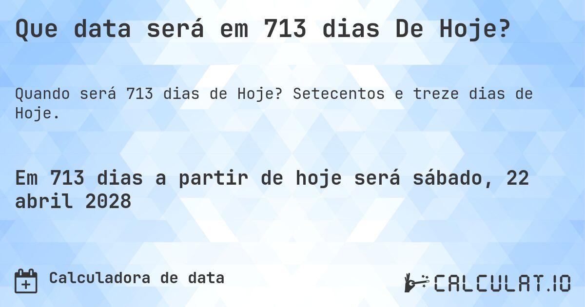 Que data será em 713 dias De Hoje?. Setecentos e treze dias de Hoje.