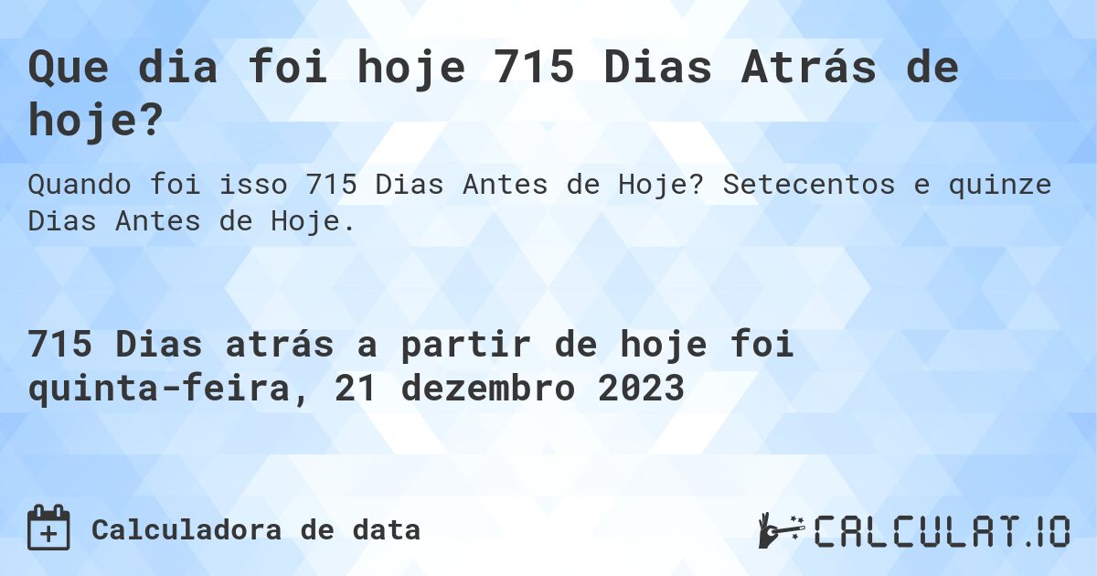 Que dia foi hoje 715 Dias Atrás de hoje?. Setecentos e quinze Dias Antes de Hoje.