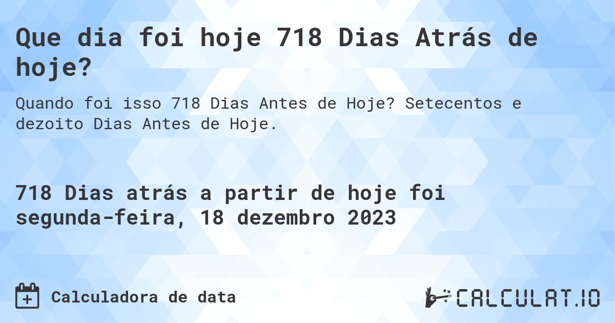 Que dia foi hoje 718 Dias Atrás de hoje?. Setecentos e dezoito Dias Antes de Hoje.