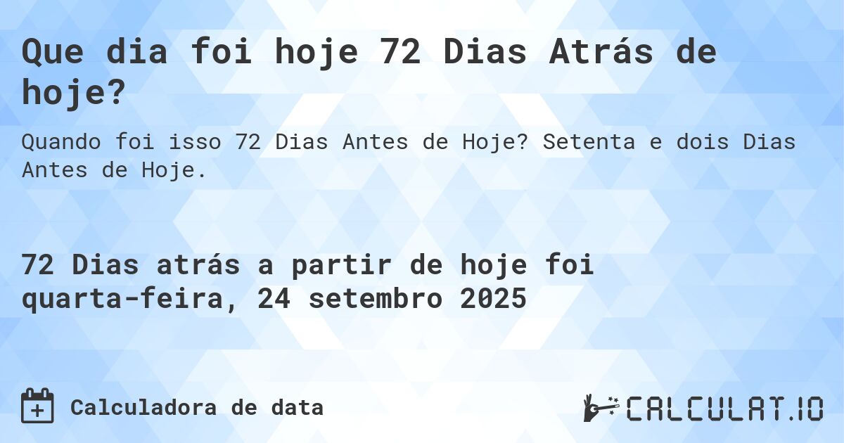 Que dia foi hoje 72 Dias Atrás de hoje?. Setenta e dois Dias Antes de Hoje.
