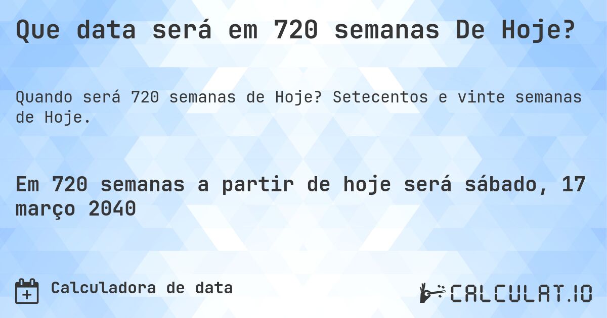 Que data será em 720 semanas De Hoje?. Setecentos e vinte semanas de Hoje.