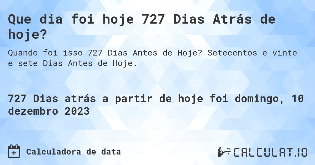 Que dia foi hoje 727 Dias Atrás de hoje?. Setecentos e vinte e sete Dias Antes de Hoje.