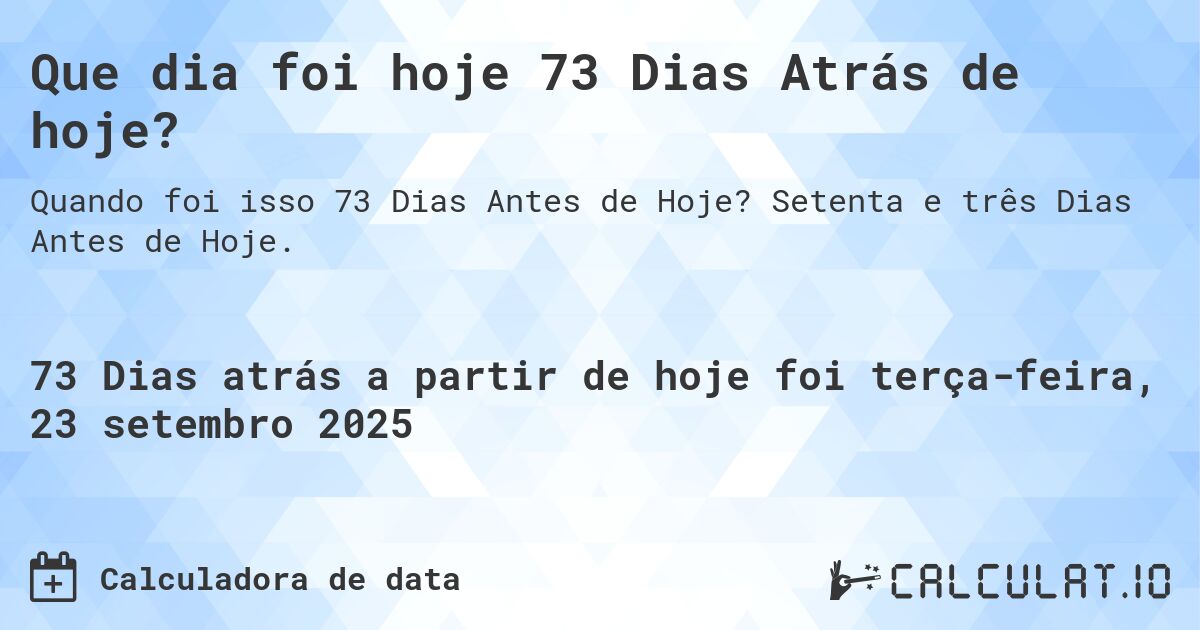 Que dia foi hoje 73 Dias Atrás de hoje?. Setenta e três Dias Antes de Hoje.