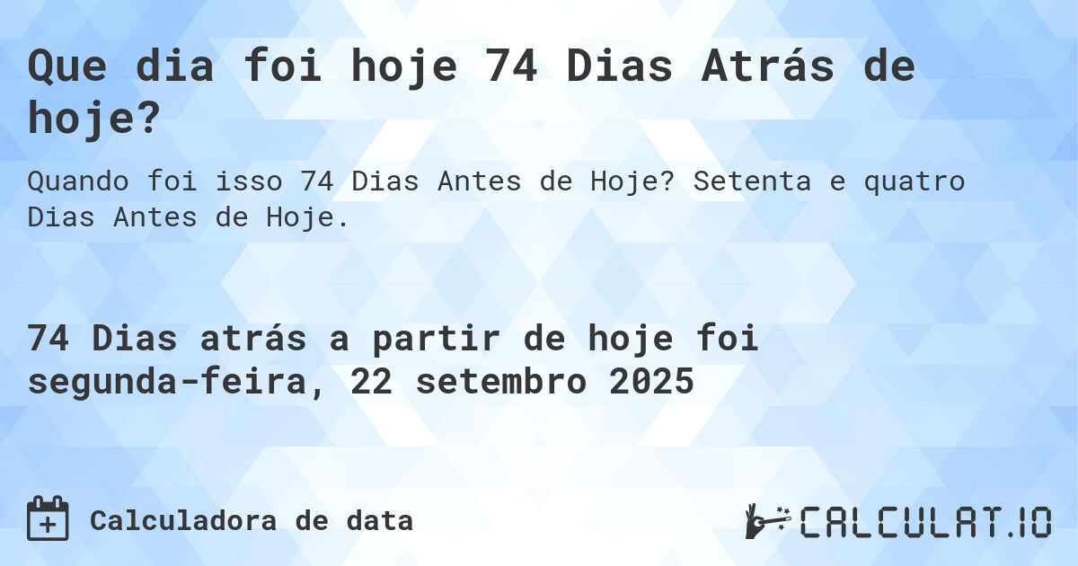 Que dia foi hoje 74 Dias Atrás de hoje?. Setenta e quatro Dias Antes de Hoje.