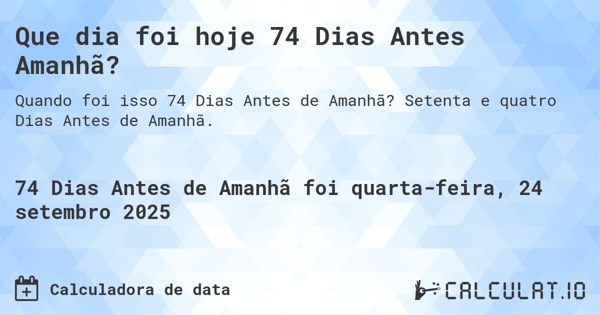 Que dia foi hoje 74 Dias Antes Amanhã?. Setenta e quatro Dias Antes de Amanhã.