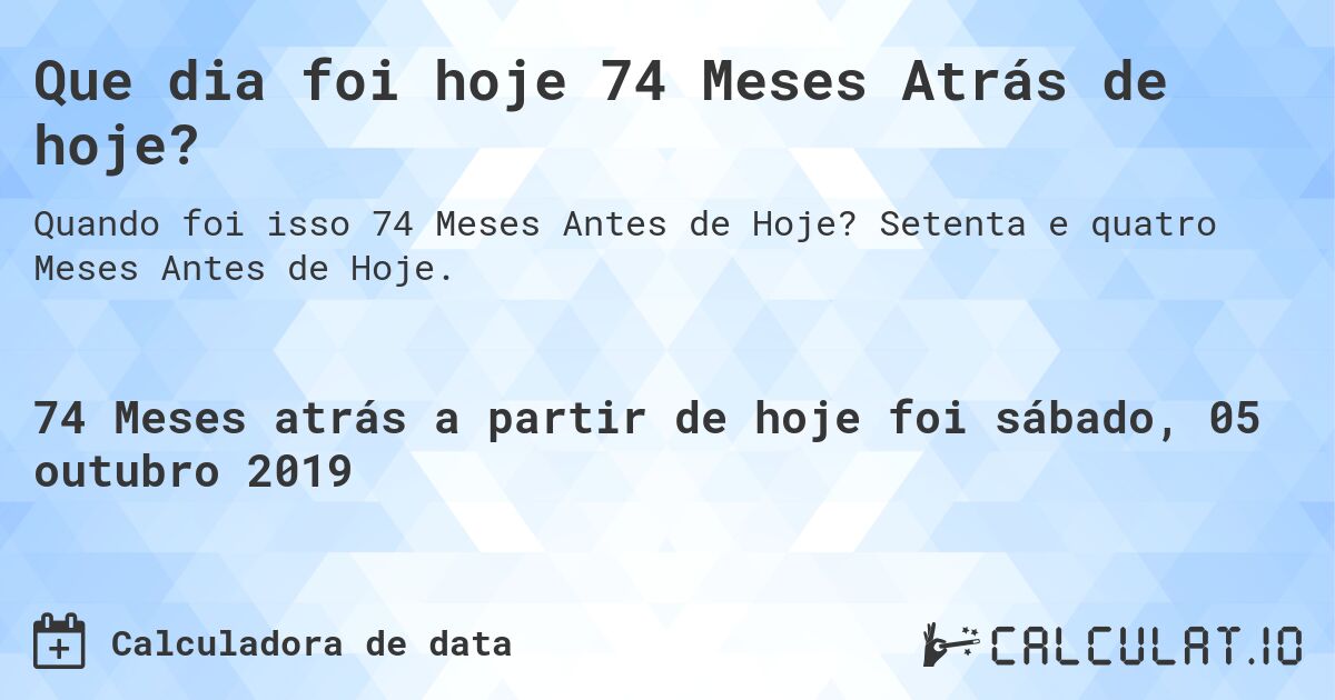 Que dia foi hoje 74 Meses Atrás de hoje?. Setenta e quatro Meses Antes de Hoje.