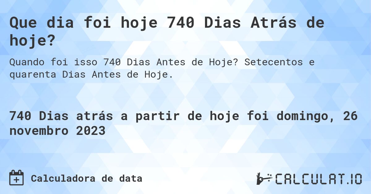 Que dia foi hoje 740 Dias Atrás de hoje?. Setecentos e quarenta Dias Antes de Hoje.