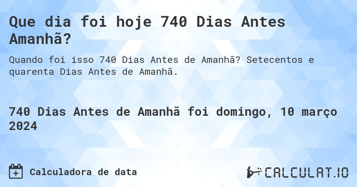Que dia foi hoje 740 Dias Antes Amanhã?. Setecentos e quarenta Dias Antes de Amanhã.