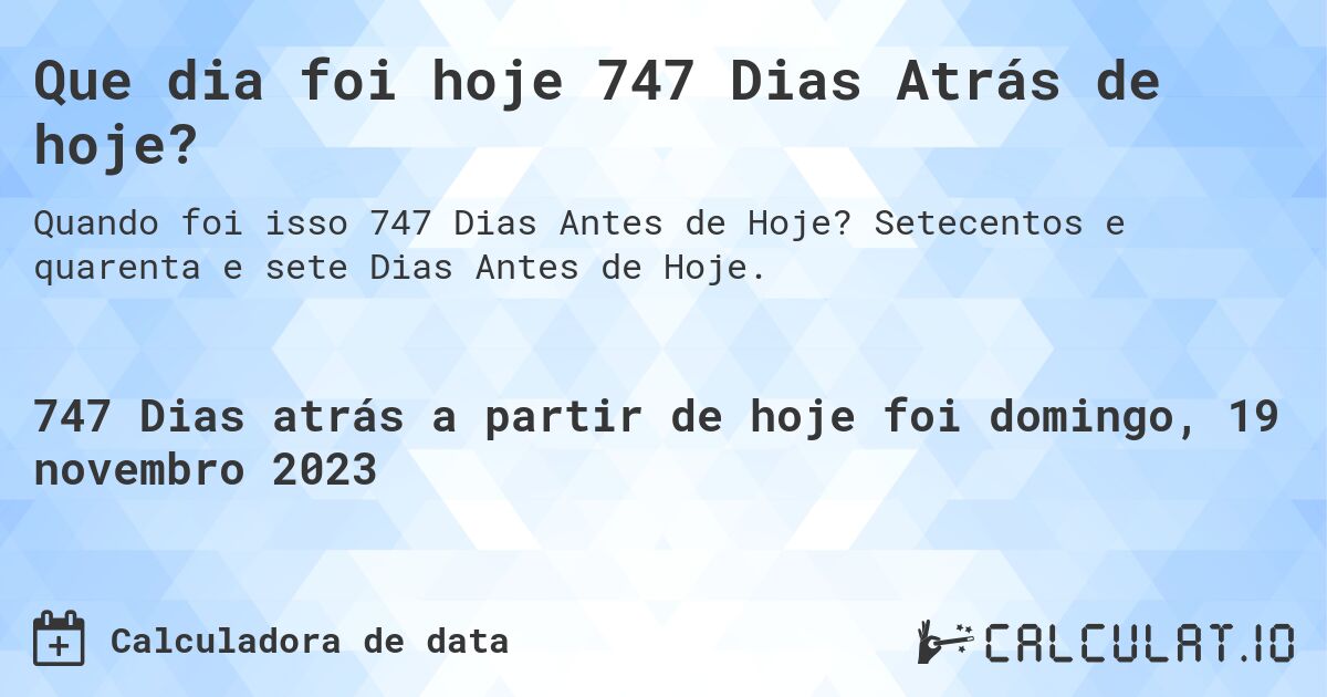 Que dia foi hoje 747 Dias Atrás de hoje?. Setecentos e quarenta e sete Dias Antes de Hoje.