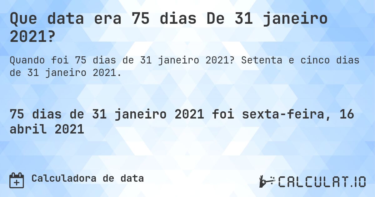 Que data era 75 dias De 31 janeiro 2021?. Setenta e cinco dias de 31 janeiro 2021.