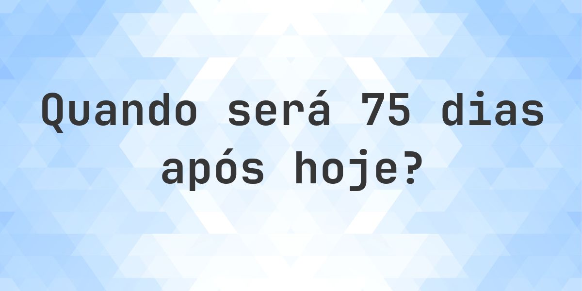 Que data será em 75 dias De Hoje? - Calculatio