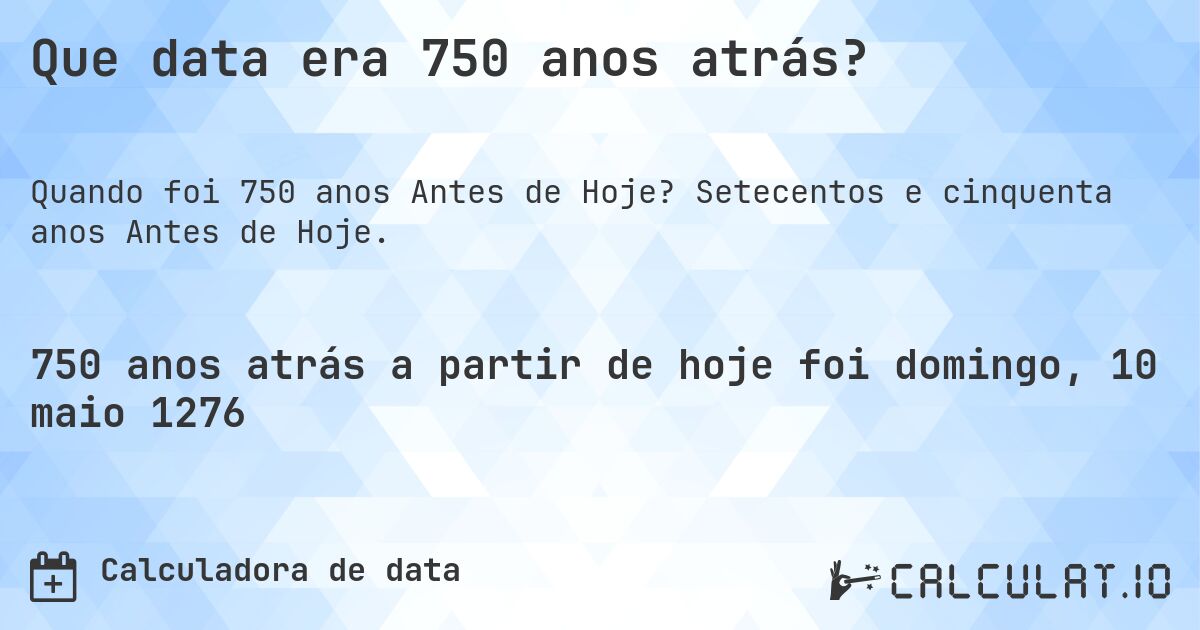 Que data era 750 anos atrás?. Setecentos e cinquenta anos Antes de Hoje.
