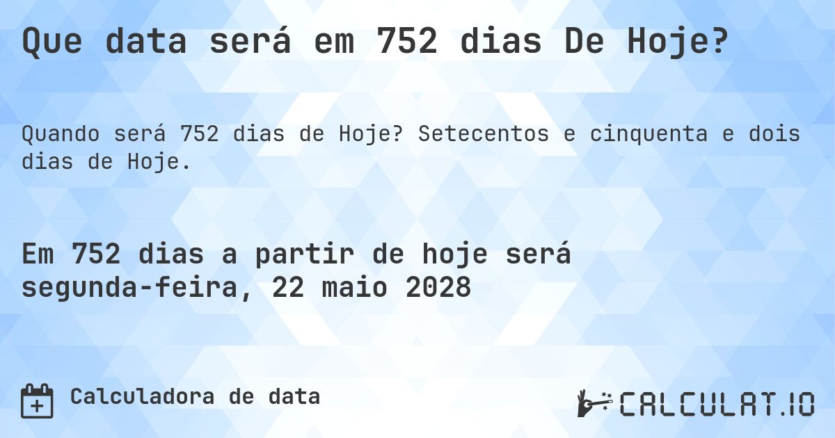 Que data será em 752 dias De Hoje?. Setecentos e cinquenta e dois dias de Hoje.