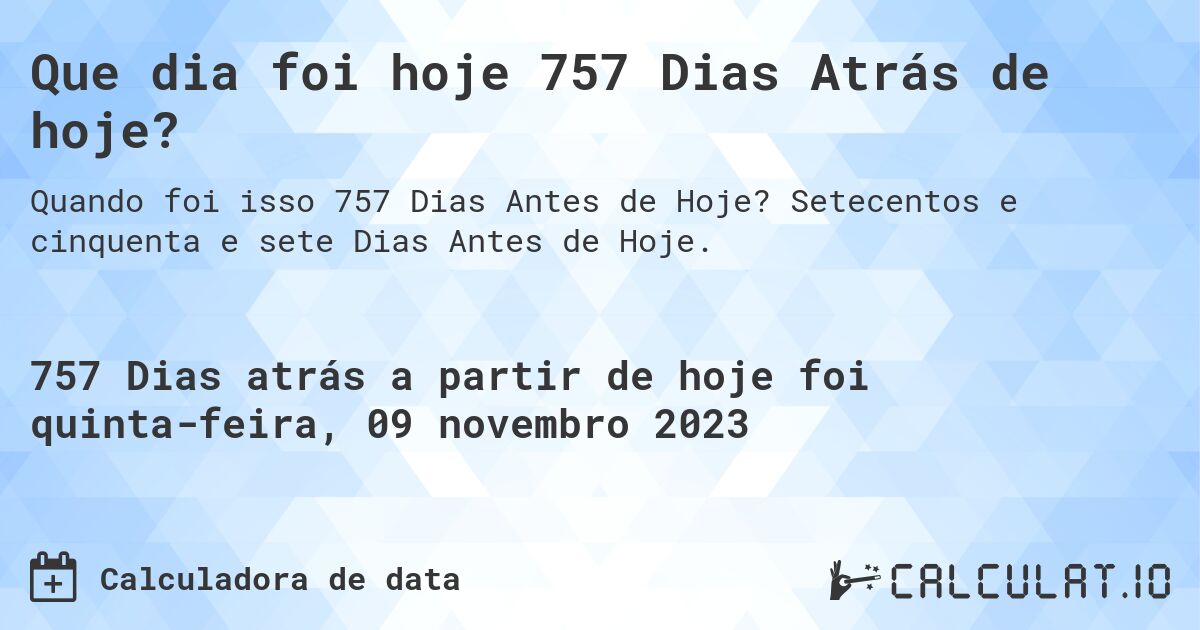 Que dia foi hoje 757 Dias Atrás de hoje?. Setecentos e cinquenta e sete Dias Antes de Hoje.
