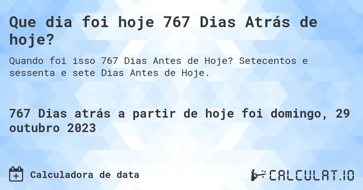 Que dia foi hoje 767 Dias Atrás de hoje?. Setecentos e sessenta e sete Dias Antes de Hoje.