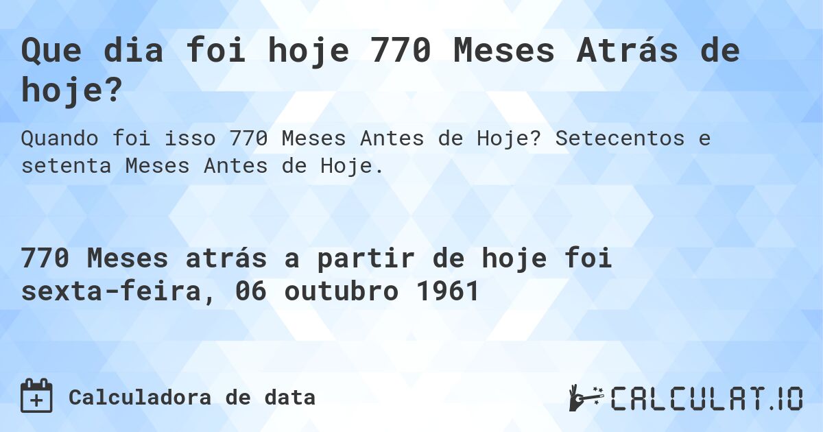 Que dia foi hoje 770 Meses Atrás de hoje?. Setecentos e setenta Meses Antes de Hoje.