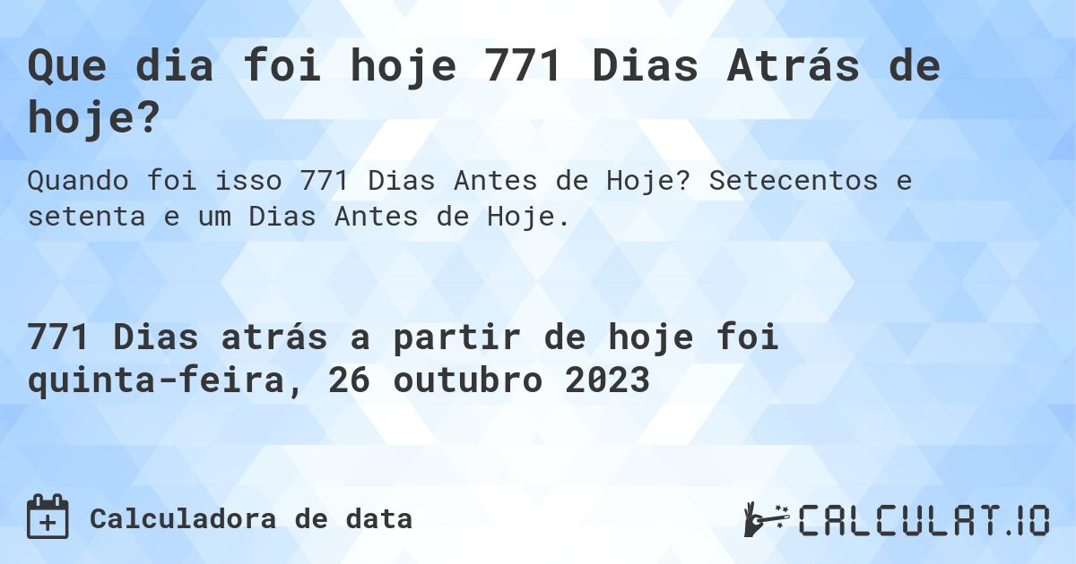 Que dia foi hoje 771 Dias Atrás de hoje?. Setecentos e setenta e um Dias Antes de Hoje.