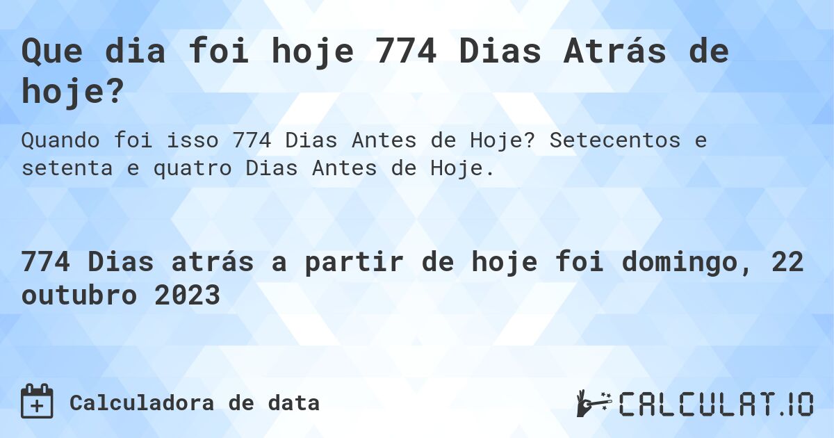 Que dia foi hoje 774 Dias Atrás de hoje?. Setecentos e setenta e quatro Dias Antes de Hoje.